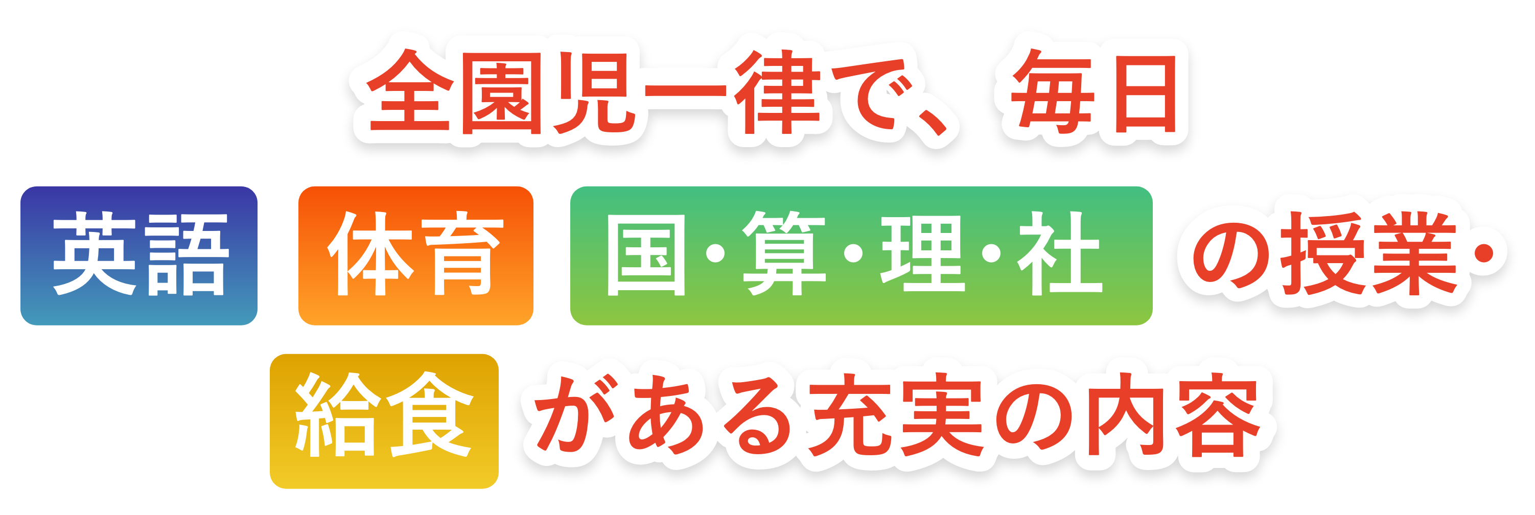 全園児一律で、毎日 英語　体育　国･算･理･社 の授業･給食 がある充実の内容
